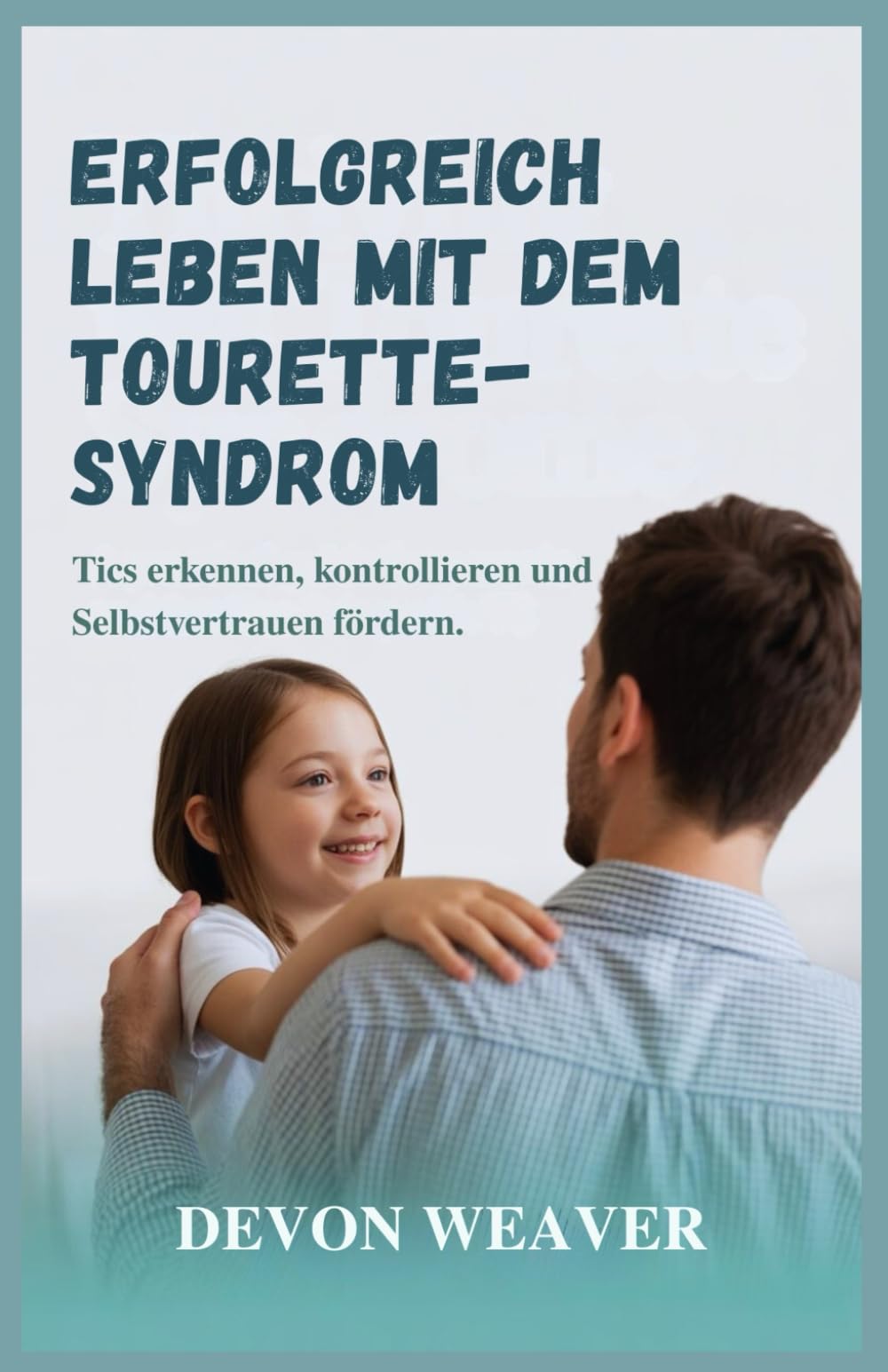 Erfolgreich leben mit dem Tourette-Syndrom: Tics erkennen, kontrollieren und Selbstvertrauen fördern