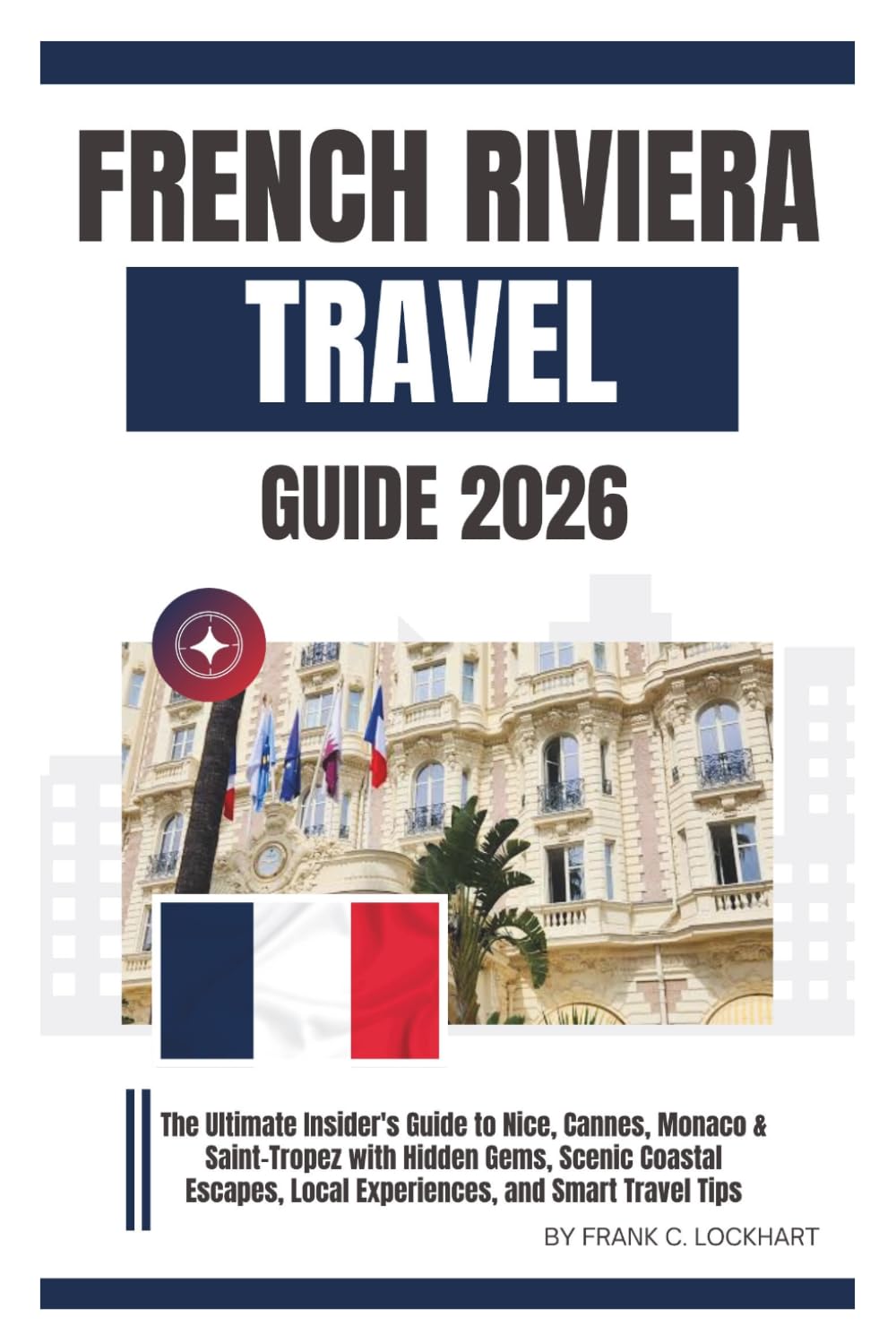 FRENCH RIVIERA TRAVEL GUIDE 2026.: The Ultimate Insider's Guide to Nice, Cannes, Monaco & Saint-Tropez with Hidden Gems, Scenic Coastal Escapes, Local Experiences, and Smart Travel Tips