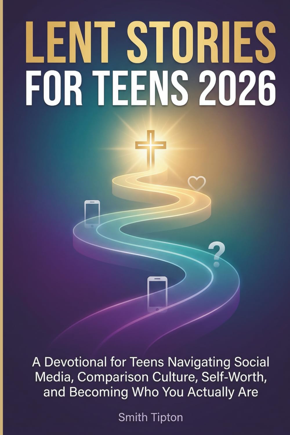 LENT STORIES FOR TEENS 2026: A Devotional for Teens Navigating Social Media, Comparison Culture, Self-Worth, and Becoming Who You Actually Are