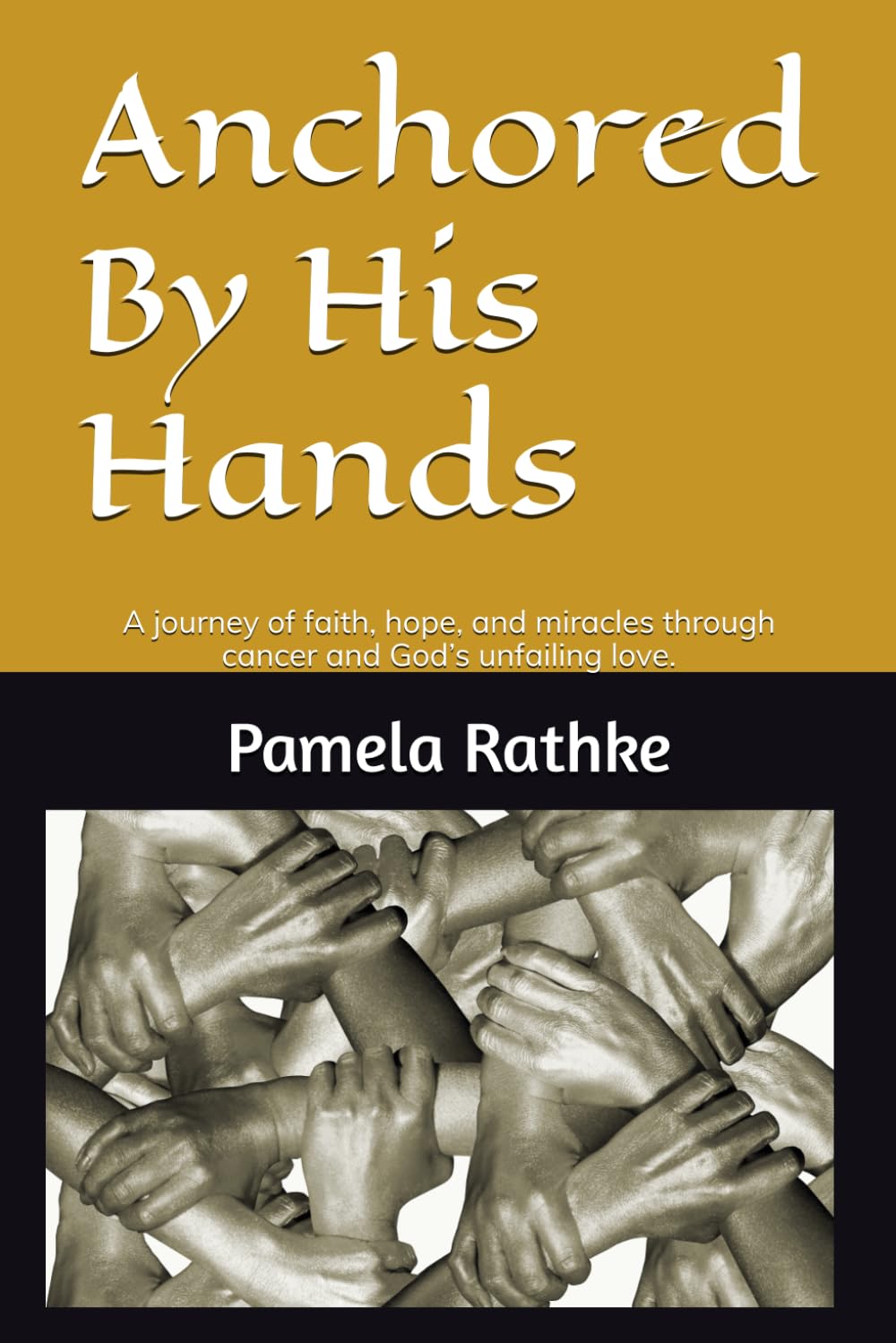 Anchored By His Hands: A journey of faith, hope, and miracles through cancer and God’s unfailing love.
