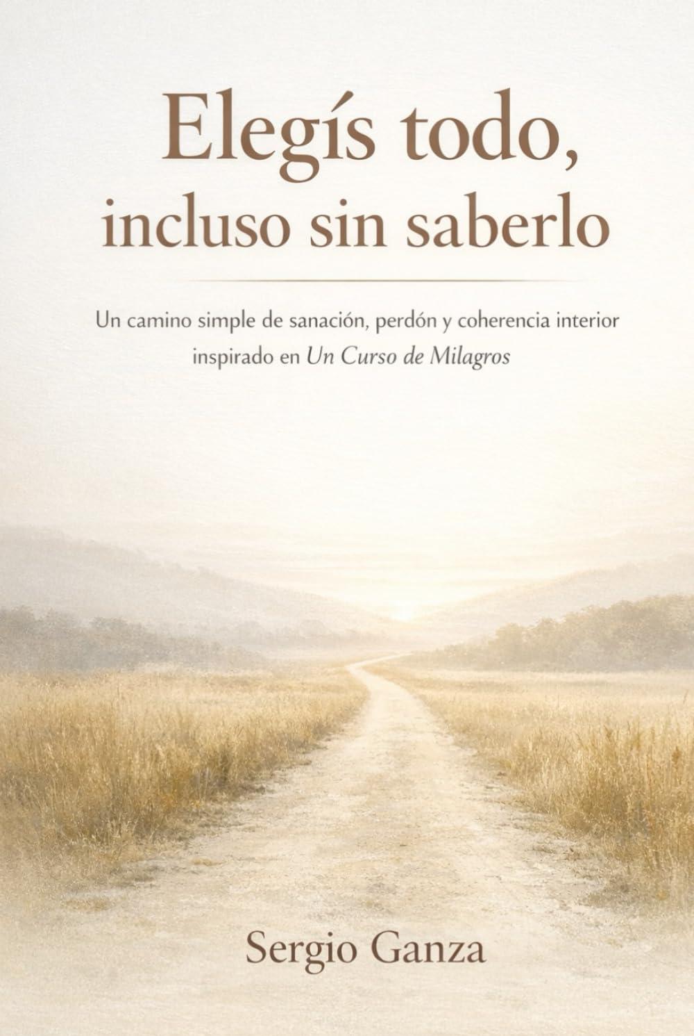 Elegís todo, incluso sin saberlo: Un camino simple de sanación, perdón y coherencia interior inspirado en Un Curso de Milagros