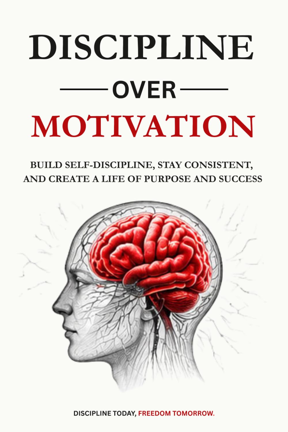 DISCLIPLINE OVER MOTIVATION: Build Self-Discipline, Stay Consistent, and Create a Life of Purpose and Success Without Relying on Motivation