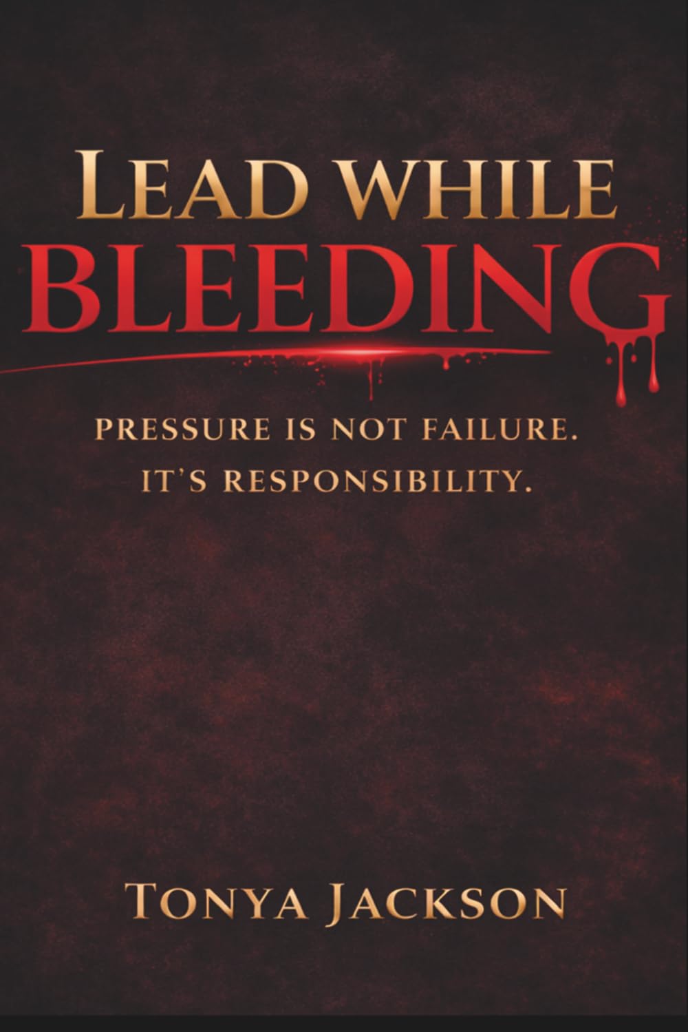 Lead While Bleeding: PRESSURE IS NOT FAILURE. IT'S RESPONSIBILTY.