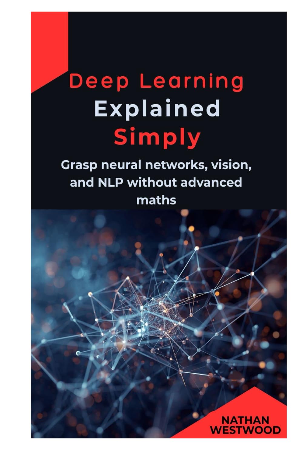 Deep Learning Explained Simply: Grasp neural networks, vision, and NLP without advanced maths
