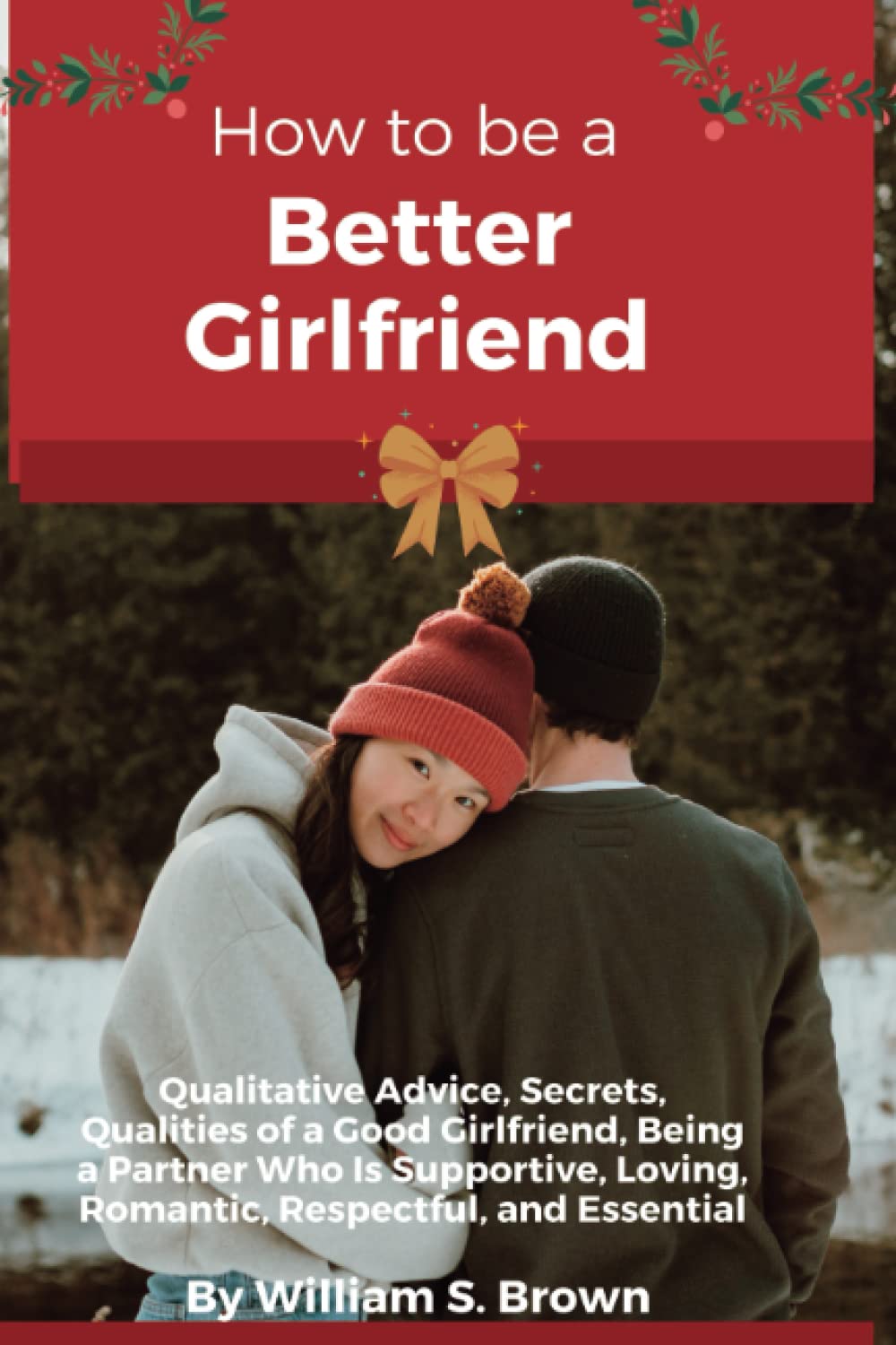 How to be Better Girlfriend: Qualitative Advice, Secrets, Qualities of a Good Girlfriend, Being a Partner Who Is Supportive, Loving, Romantic, Respectful, and Essential