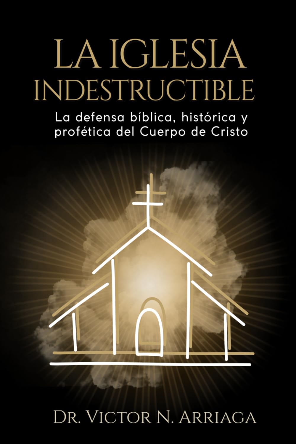 LA IGLESIA INDESTRUCTIBLE: La defensa bíblica, histórica y profética del Cuerpo de Cristo