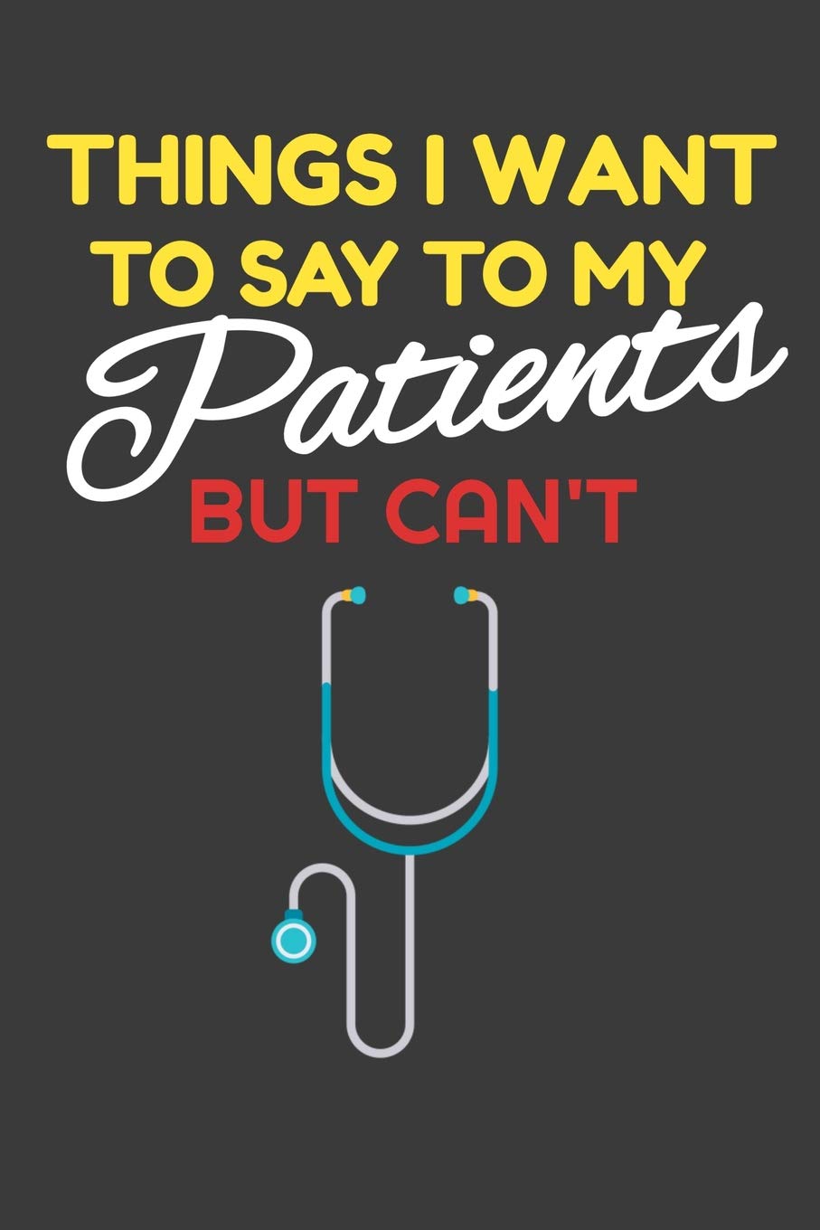 Things I Want To Say To My Patients But Can't: FUNNY 6" x 9" 120 Page Lined Notebook, Funny Gag Gift for Doctors and Nurses
