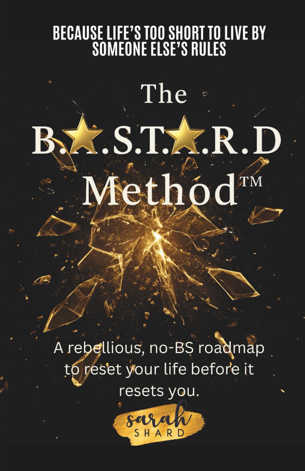 The B.A.S.T.A.R.D. Method™: A rebellious, no bs, roadmap to reset your life before it resets you!