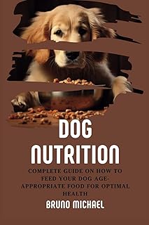 Dog Nutrition: Complete Guide On How To Feed Your Dog Age Appropriate Food For Optimal Health