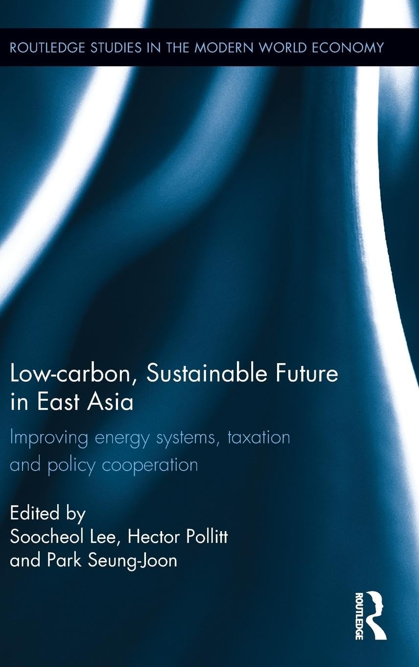 Low-carbon, Sustainable Future in East Asia: Improving energy systems, taxation and policy cooperation (Routledge Studies in the Modern World Economy) 1st Edition