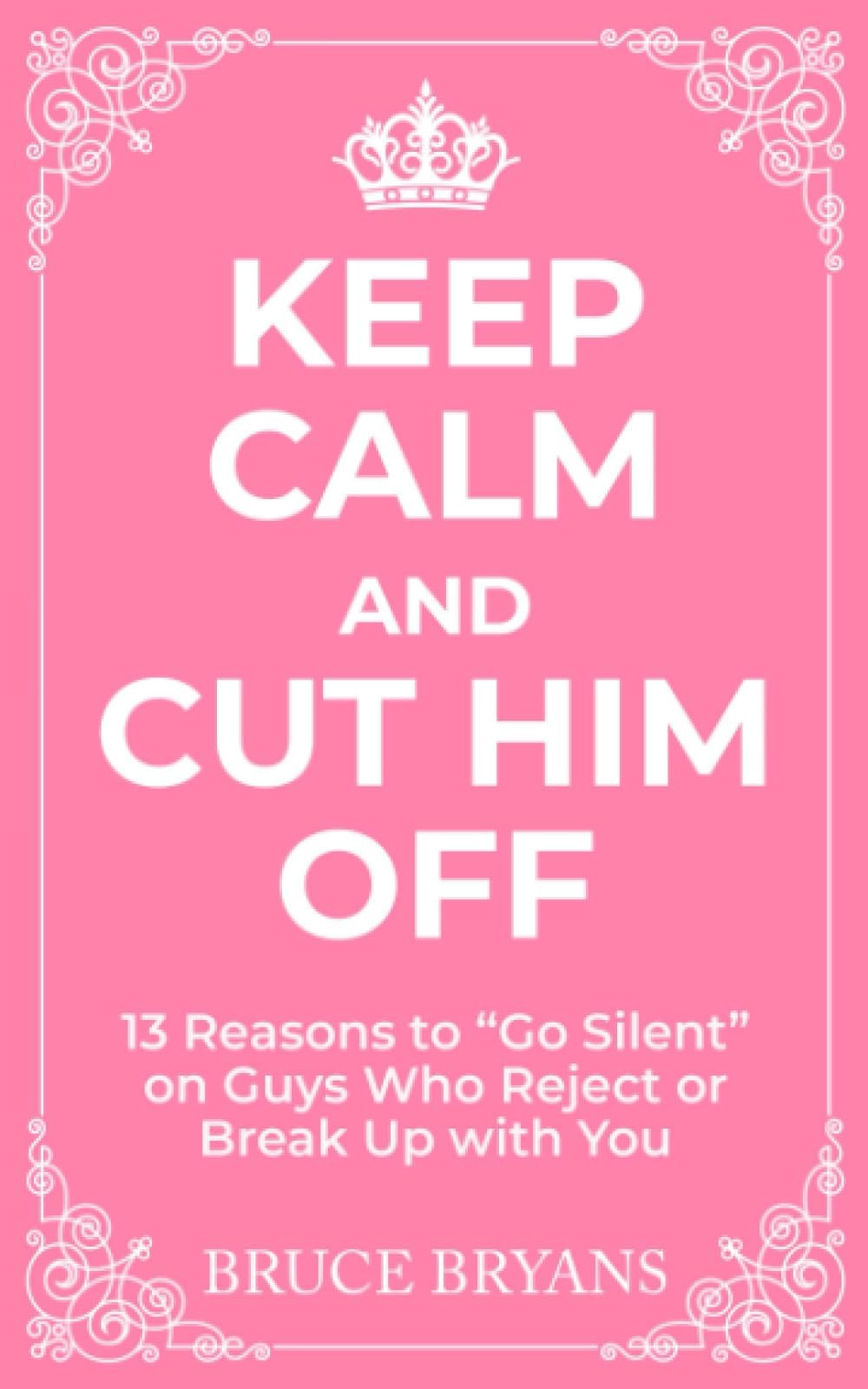 Keep Calm And Cut Him Off: 13 Reasons to "Go Silent" on Guys Who Reject or Break Up with You (Smart Dating Books for Women)