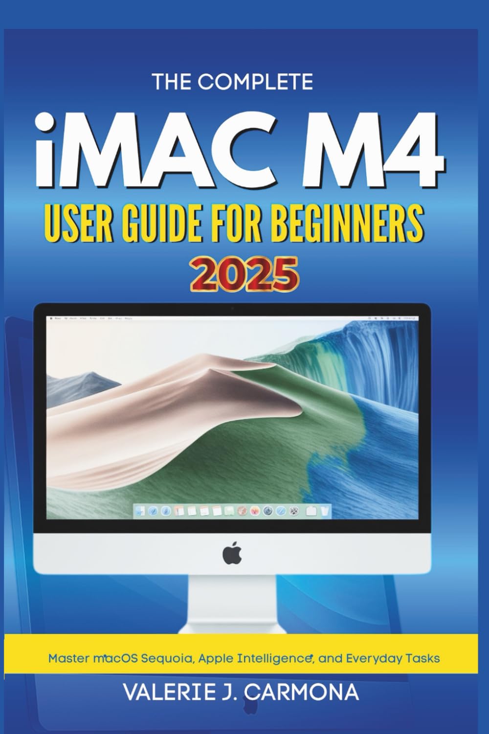 THE COMPLETE IMAC M4 USER GUIDE FOR BEGINNERS: Step-by-Step Instructions for Mastering macOS Sequoia and Apple Intelligence
