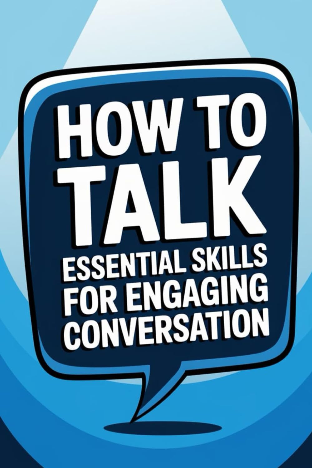How to Talk Essential Skills for Engaging Conversation: Techniques and Strategies for Confident and Empathetic Dialogue