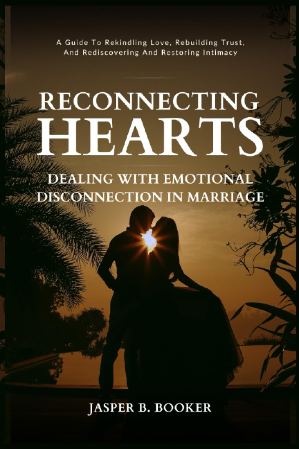 RECONNECTING HEARTS: DEALING WITH EMOTIONAL DISCONNECTION IN MARRIAGE: A Guide to Rekindling Love, Rebuilding Trust, and Rediscovering and Restoring
