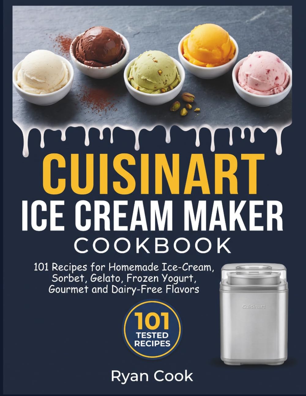 CUISINART ICE CREAM MAKER COOKBOOK: 101 Recipes for Homemade Ice-Cream, Sorbet, Gelato, Frozen Yogurt, Gourmet and Dairy-Free Flavors