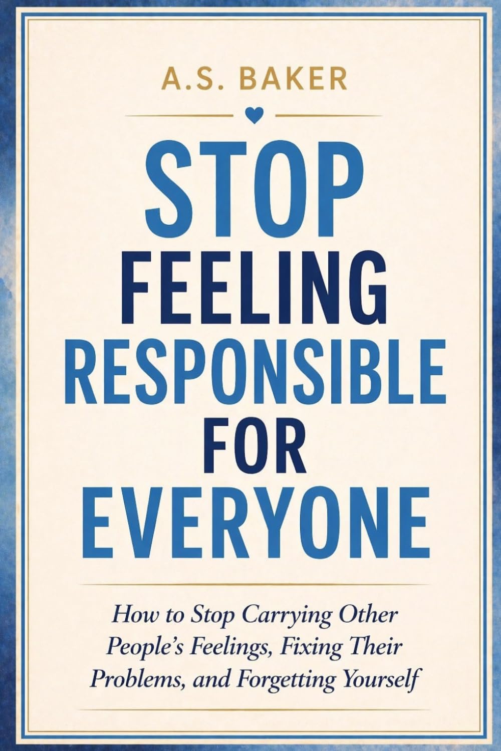 STOP FEELING RESPONSIBLE FOR EVERYONE: How to Stop Carrying Other People’s Feelings, Fixing Their Problems and Forgetting Yourself