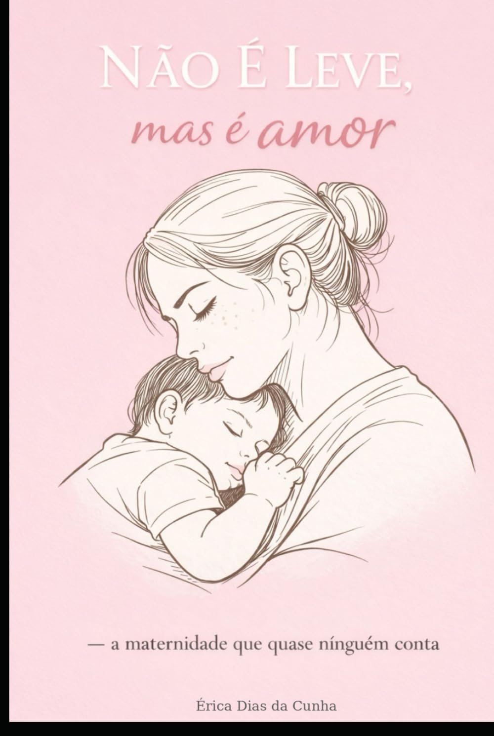 NÃO É LEVE, mas é amor.: A maternidade que quase ninguém conta.