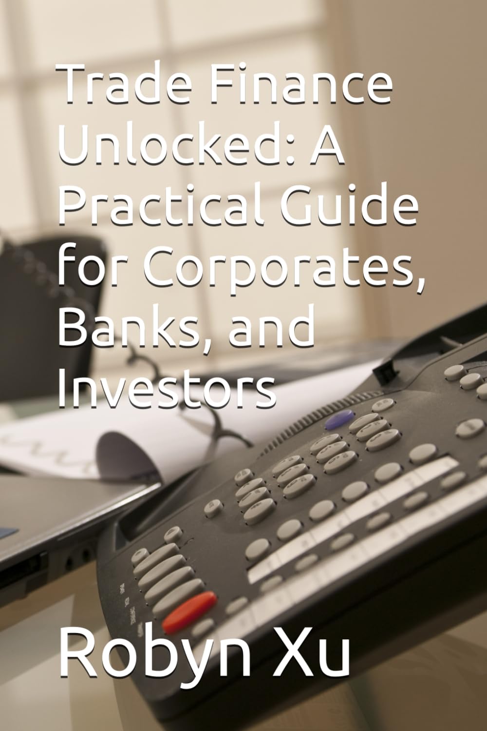 Trade Finance Unlocked: A Practical Guide for Corporates, Banks, and Investors
