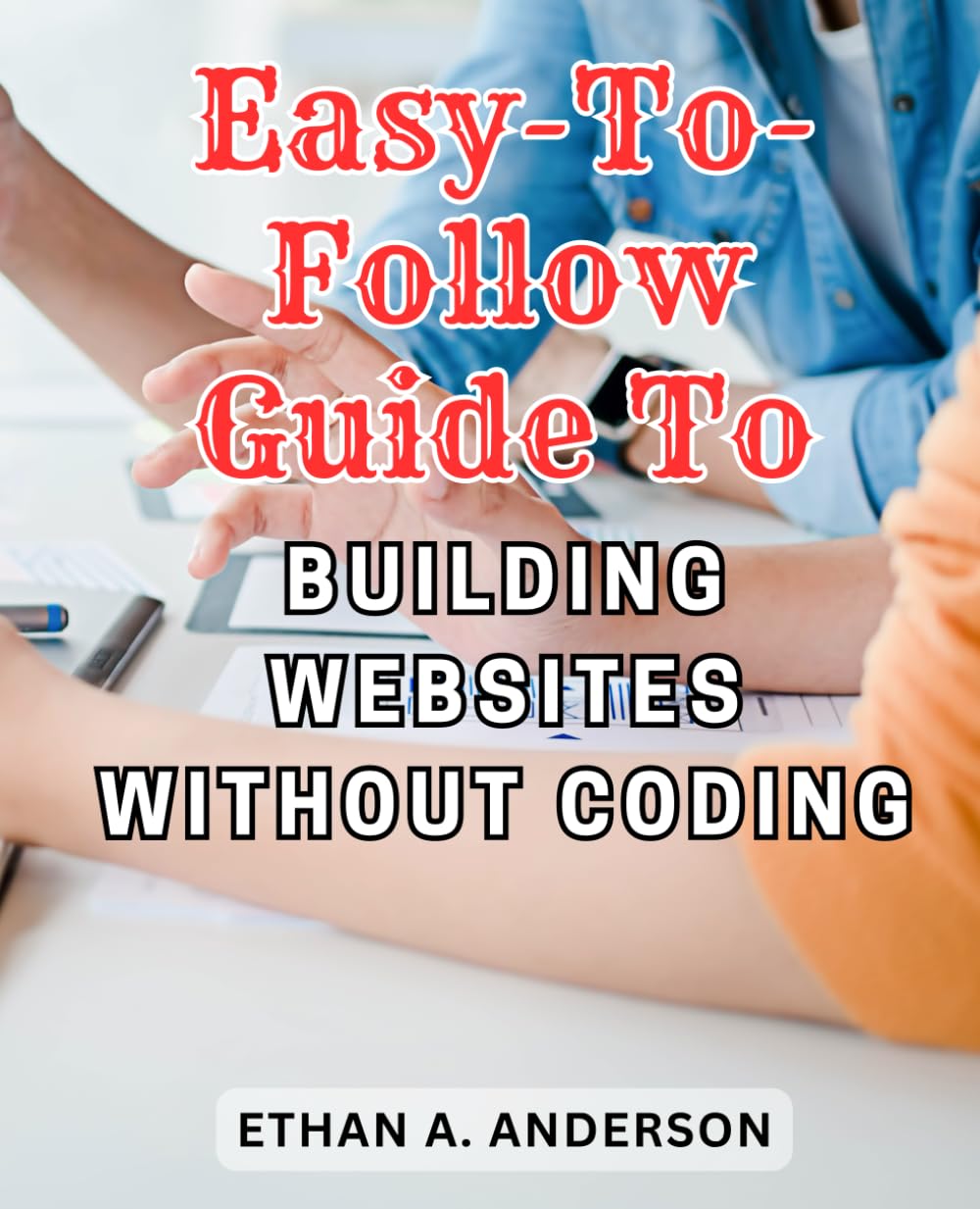 Easy-to-follow Guide to Building Websites Without Coding: Unlock the Secrets of Website Development: A Step-by-Step Guide for Beginners to Create