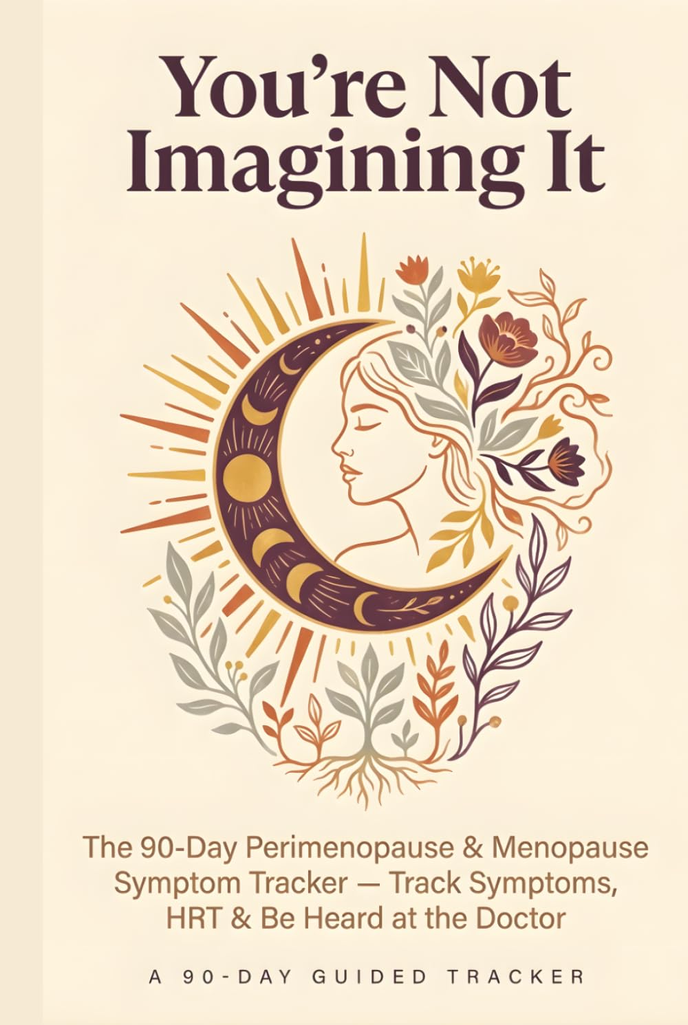 You're Not Imagining It: The 90-Day Perimenopause & Menopause Symptom Tracker — Track Symptoms, HRT & Be Heard at the Doctor
