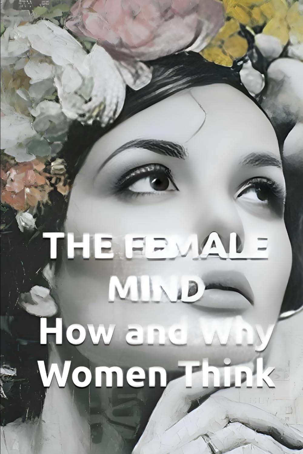 THE FEMALE MIND How and Why Women Think: Understanding Female Intelligence, Brain Architecture, and Decision-Making Patterns (HUMAN MIND TRILOGY)