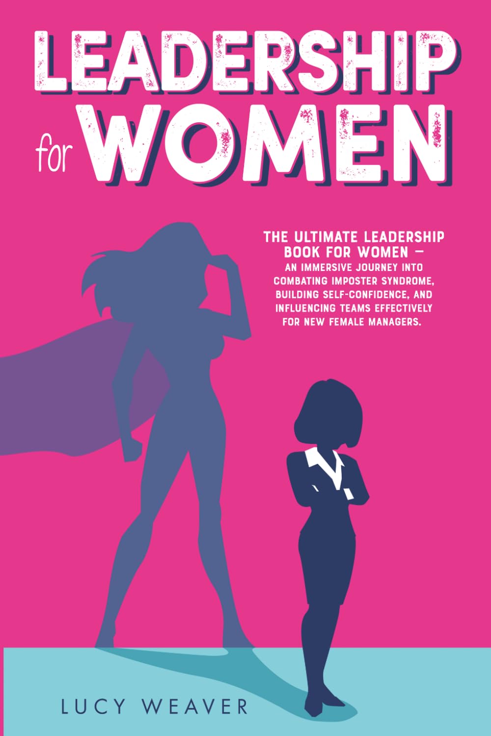 Leadership for Women: Essential Skills for Combating Imposter Syndrome, Influencing Teams Effectively, and Cultivating a Successful Career for New Female Leaders in Business and the Workplace