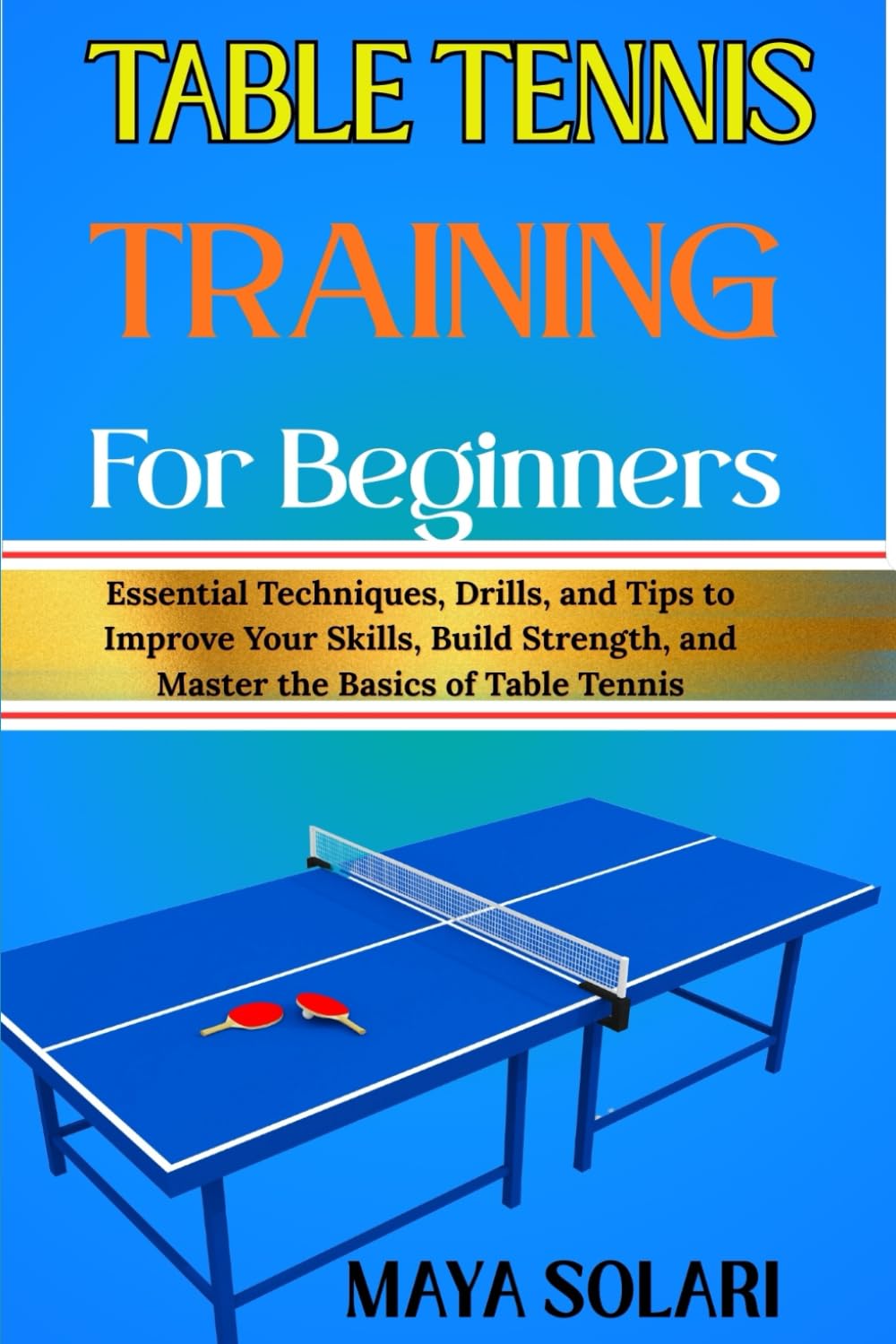 TABLE TENNIS TRAINING FOR BEGINNERS: Essential Techniques, Drills, and Tips to Improve Your Skills, Build Strength, and Master the Basics of Table Tennis