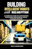 Building Intelligent Robots with ROS2 and Python: : A Complete Guide to Autonomous Navigation, Perception, and AI Control Systems