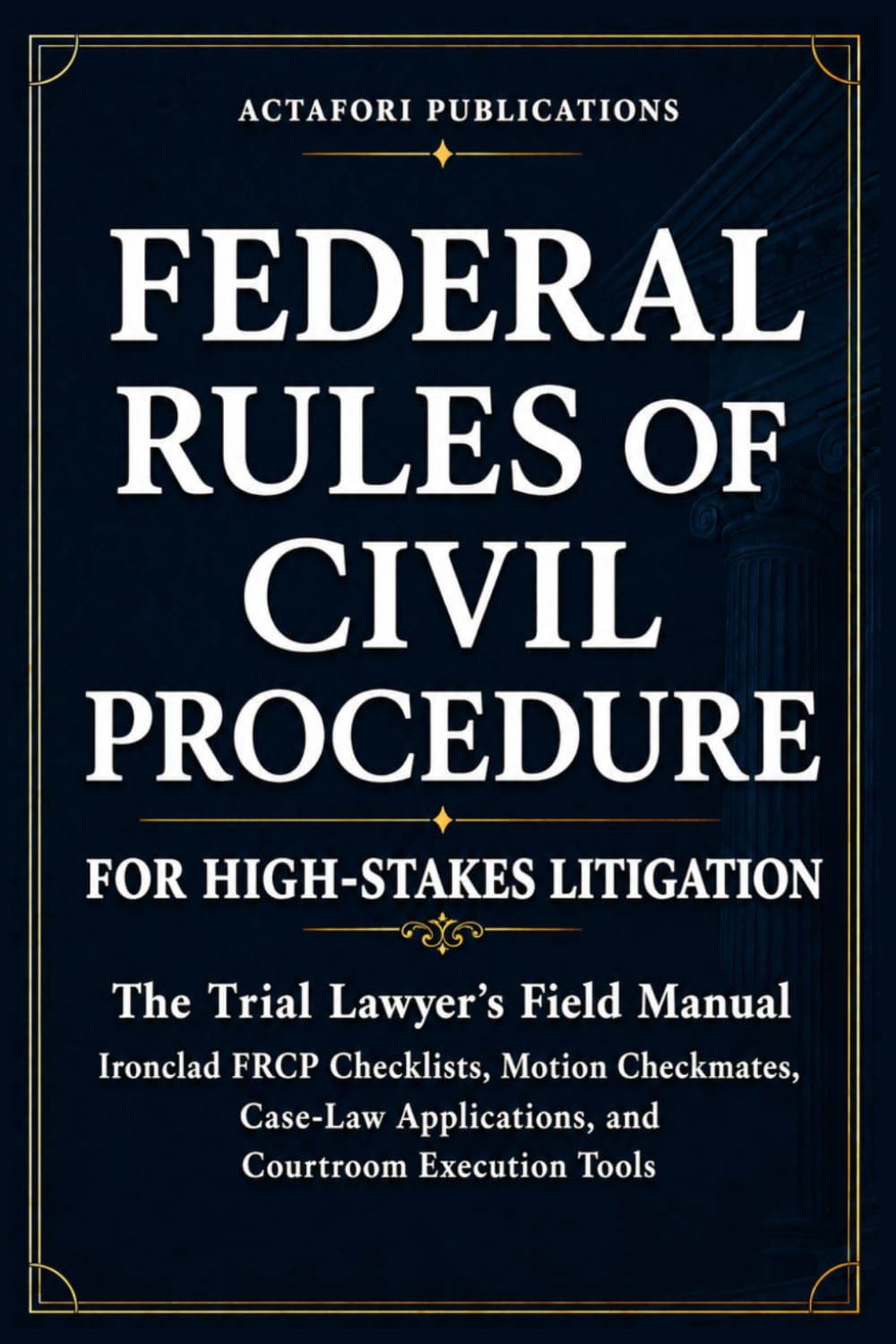 FEDERAL RULES OF CIVIL PROCEDURE FOR HIGH-STAKES LITIGATION: The Trial Lawyer’s Field Manual: Ironclad FRCP Checklists, Motion Checkmates, Case-Law Applications and Courtroom Execution Tools