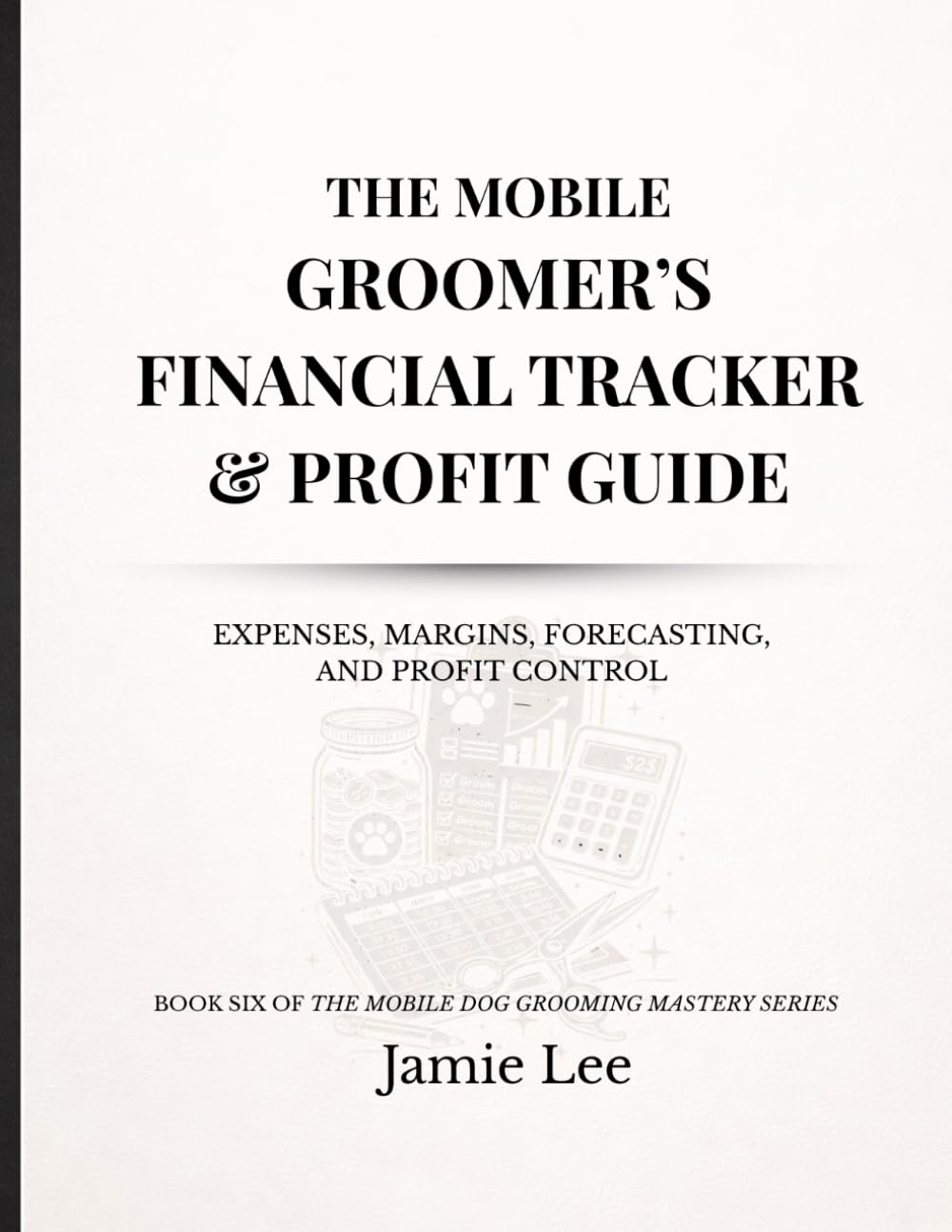 The Mobile Groomer’s Financial Tracker & Profit Guide: Expenses, margins, forecasting, and profit control (Mobile Dog Grooming Mastery Series)