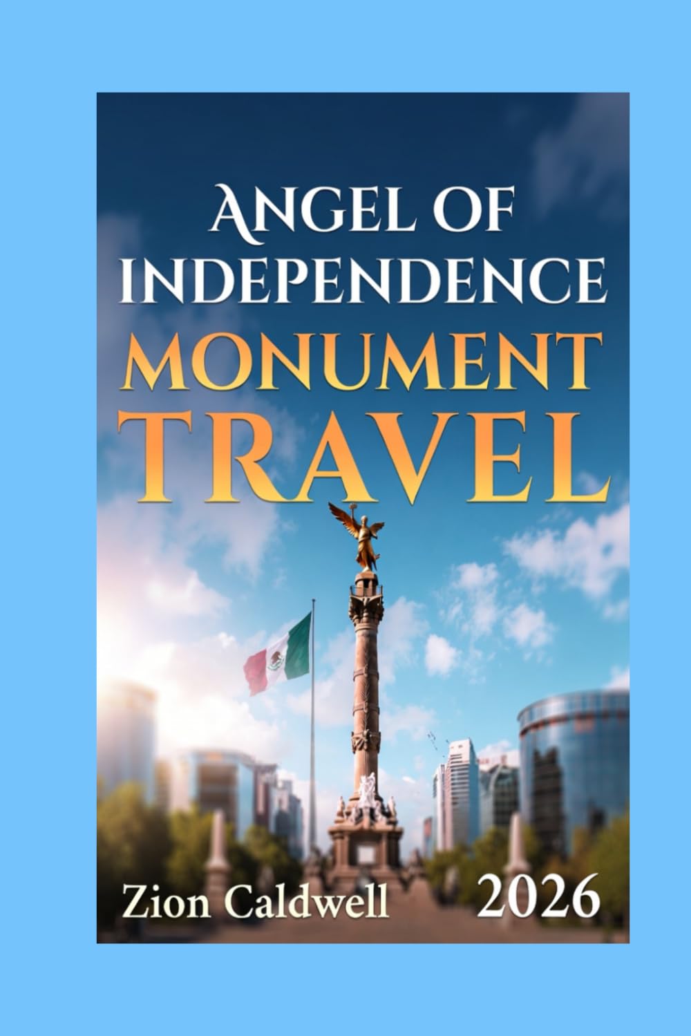 Angel Of Independence Travel Guide: Unveil Hidden Gems, Culture, and Unforgettable Experiences (World Tour)
