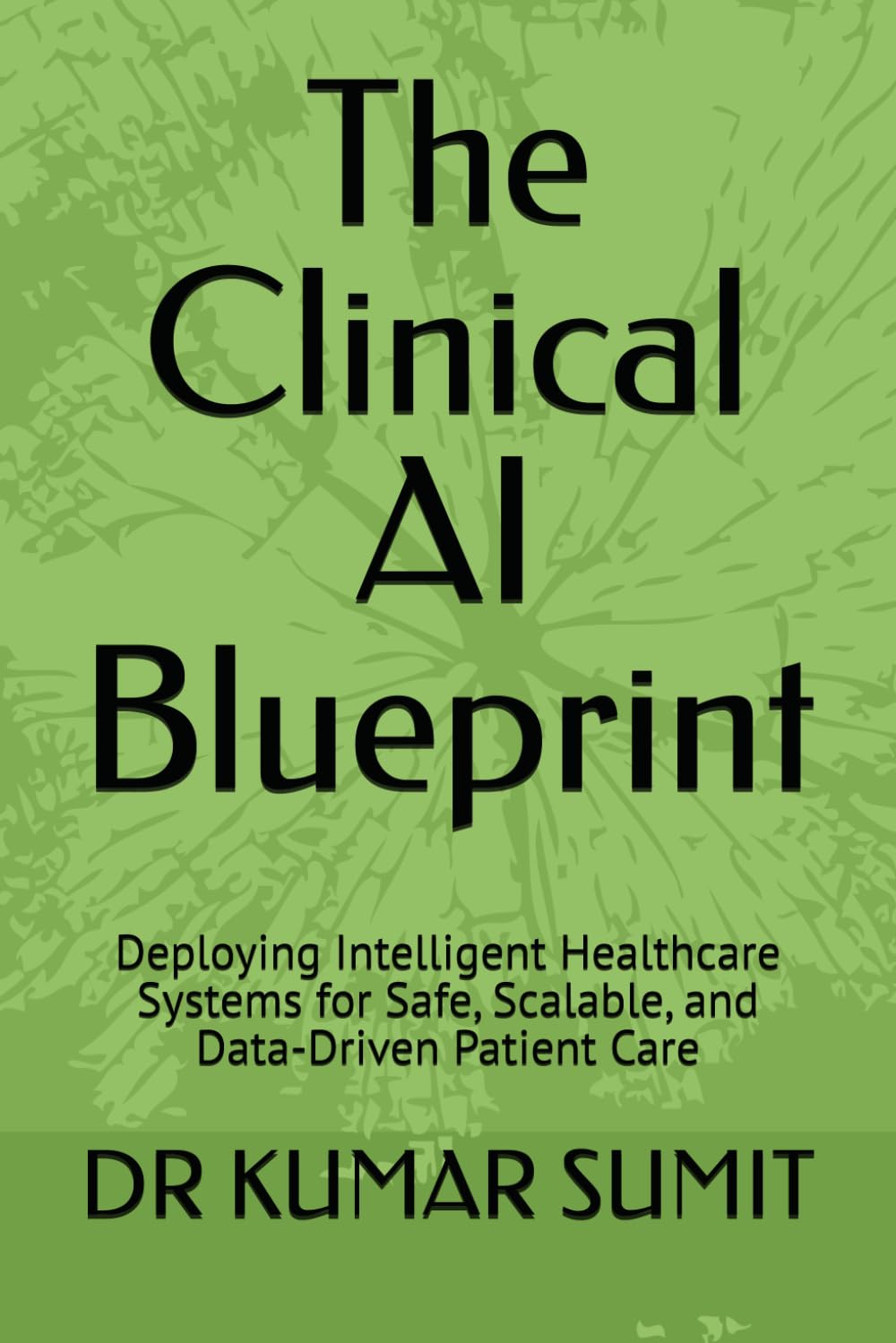 The Clinical AI Blueprint: Deploying Intelligent Healthcare Systems for Safe, Scalable, and Data-Driven Patient Care: 1 (The Clinical AI Blueprint by DR Kumar Sumit)