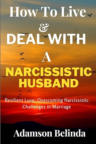 How To Live And Deal With A Narcissistic Husband: Resilient Love: Overcoming Narcissistic Challenges in Marriage