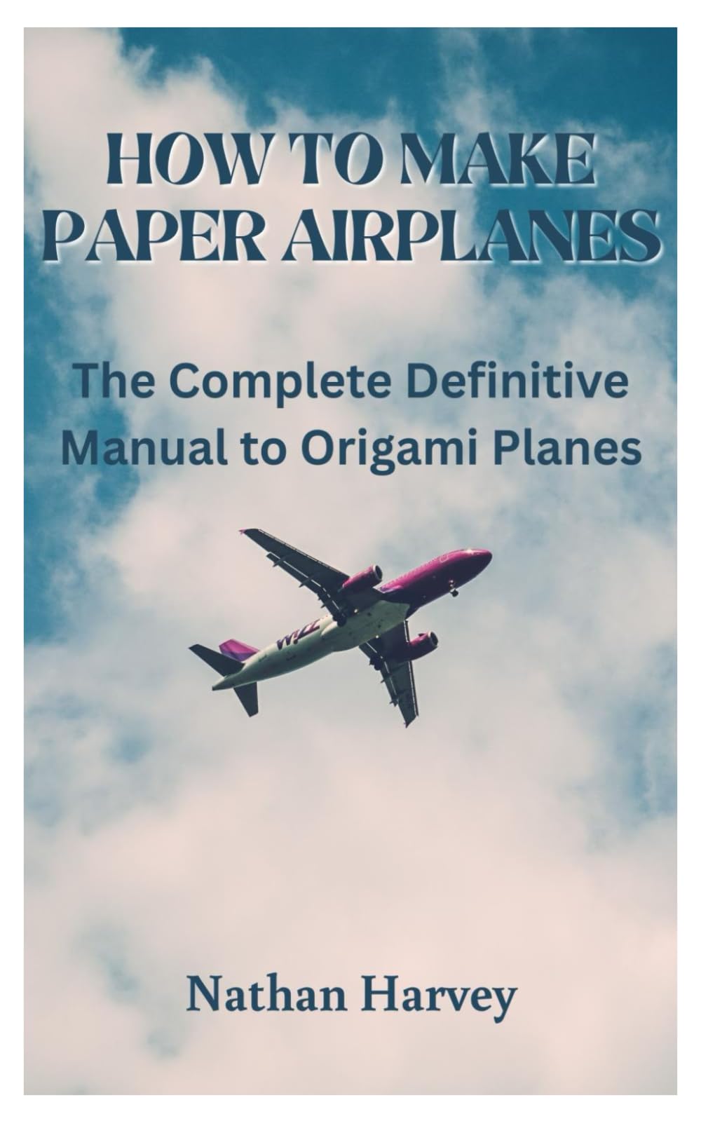 HOW TO MAKE PAPER AIRPLANES: The Complete Definitive Manual to Origami Planes