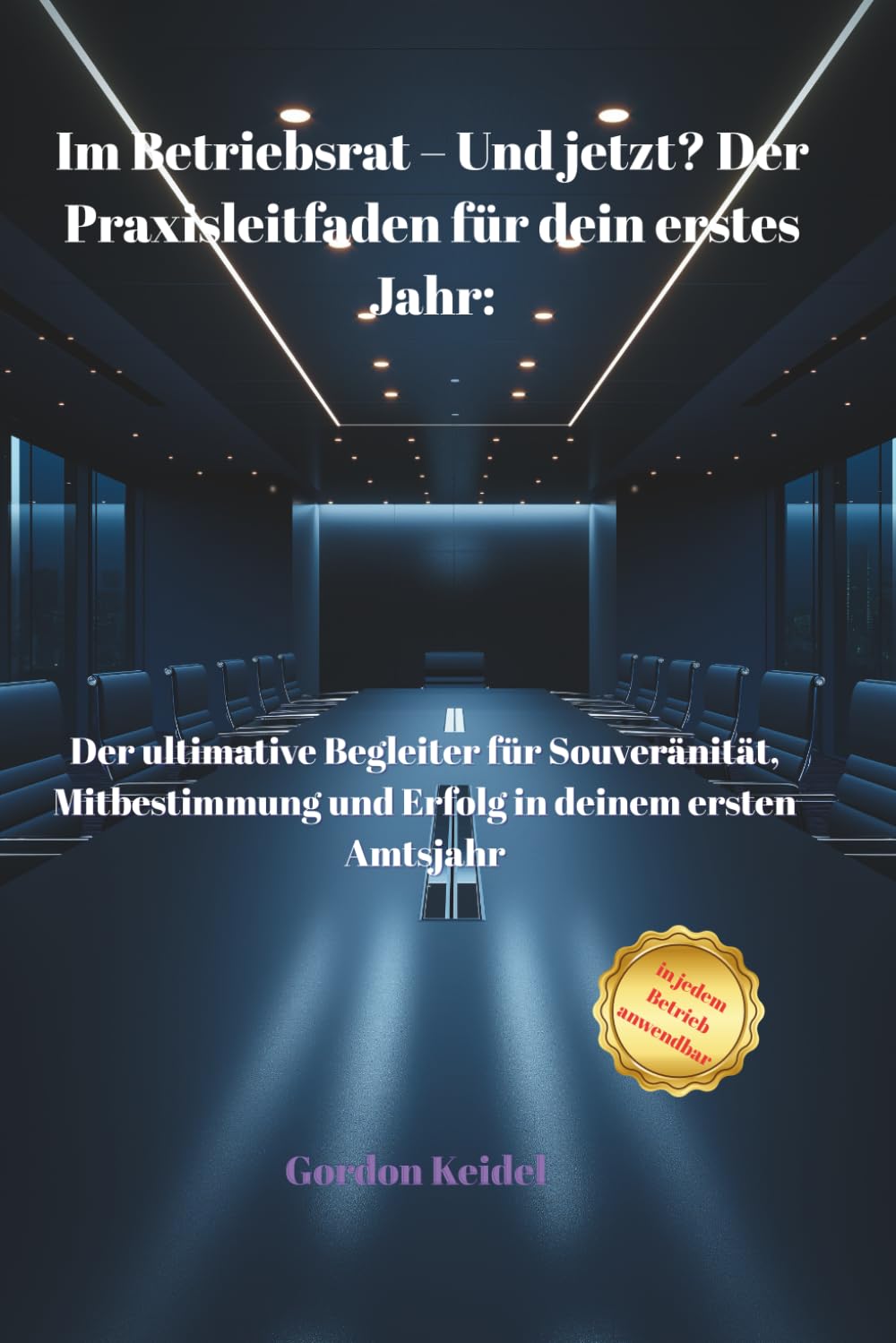 Im Betriebsrat – Und jetzt? Der Praxisleitfaden für dein erstes Jahr: Der ultimative Begleiter für Souveränität, Mitbestimmung und Erfolg in deinem ersten Amtsjahr