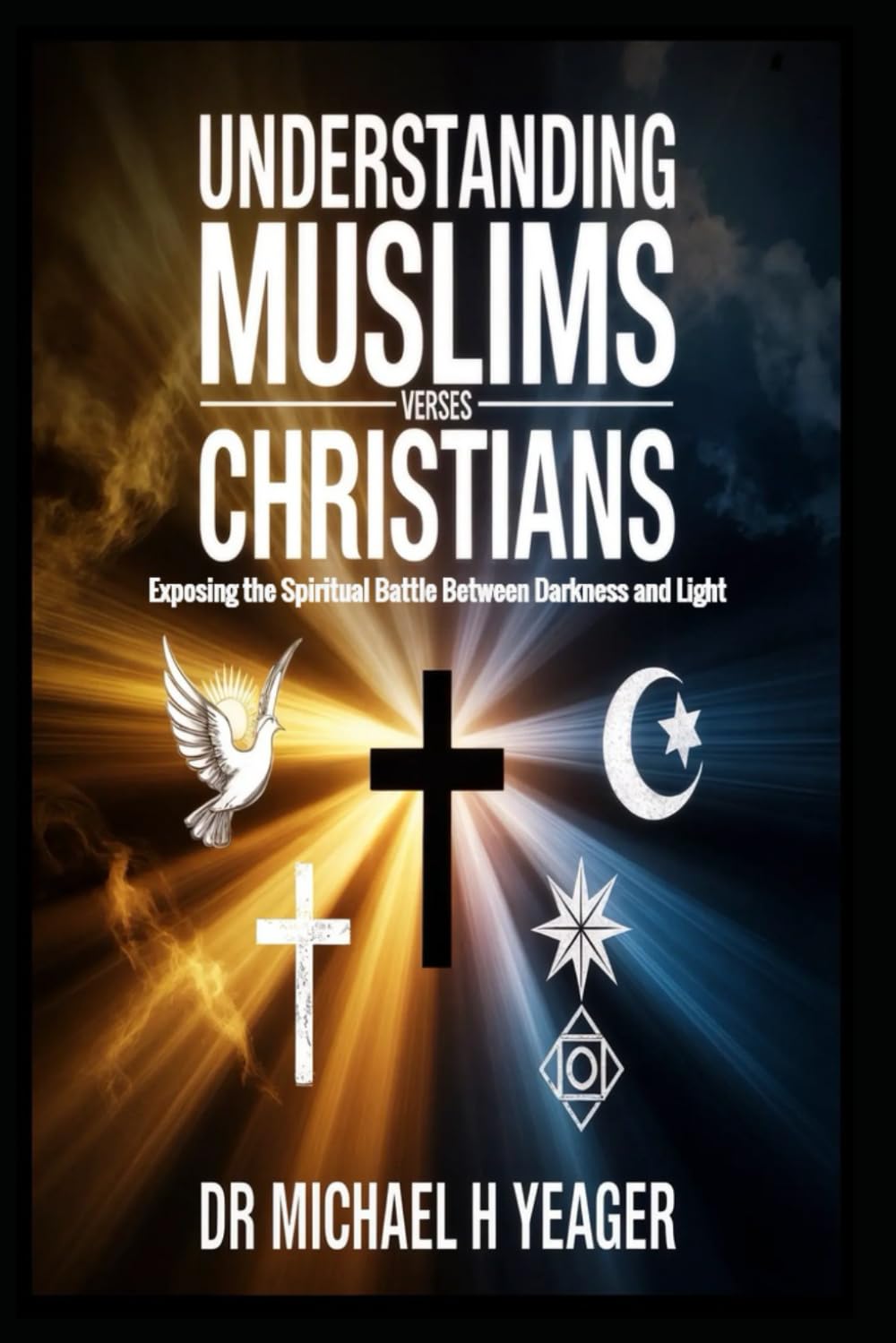 UNDERSTANDING MUSLIMS VERSES CHRISTIANS: Exposing the Spiritual Battle Between Darkness and Light