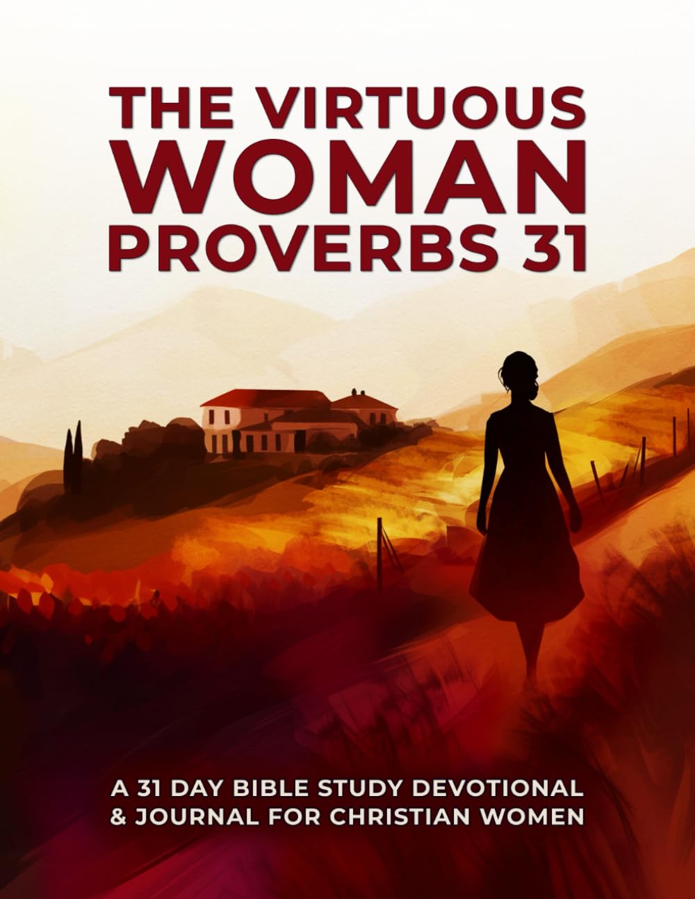 The Virtuous Woman - Proverbs 31 - A 31 Day Bible Study Devotional And Journal For Christian Women: A Practical And Biblical 31-Day Guide To Living As The Virtuous Woman God Created You To Be