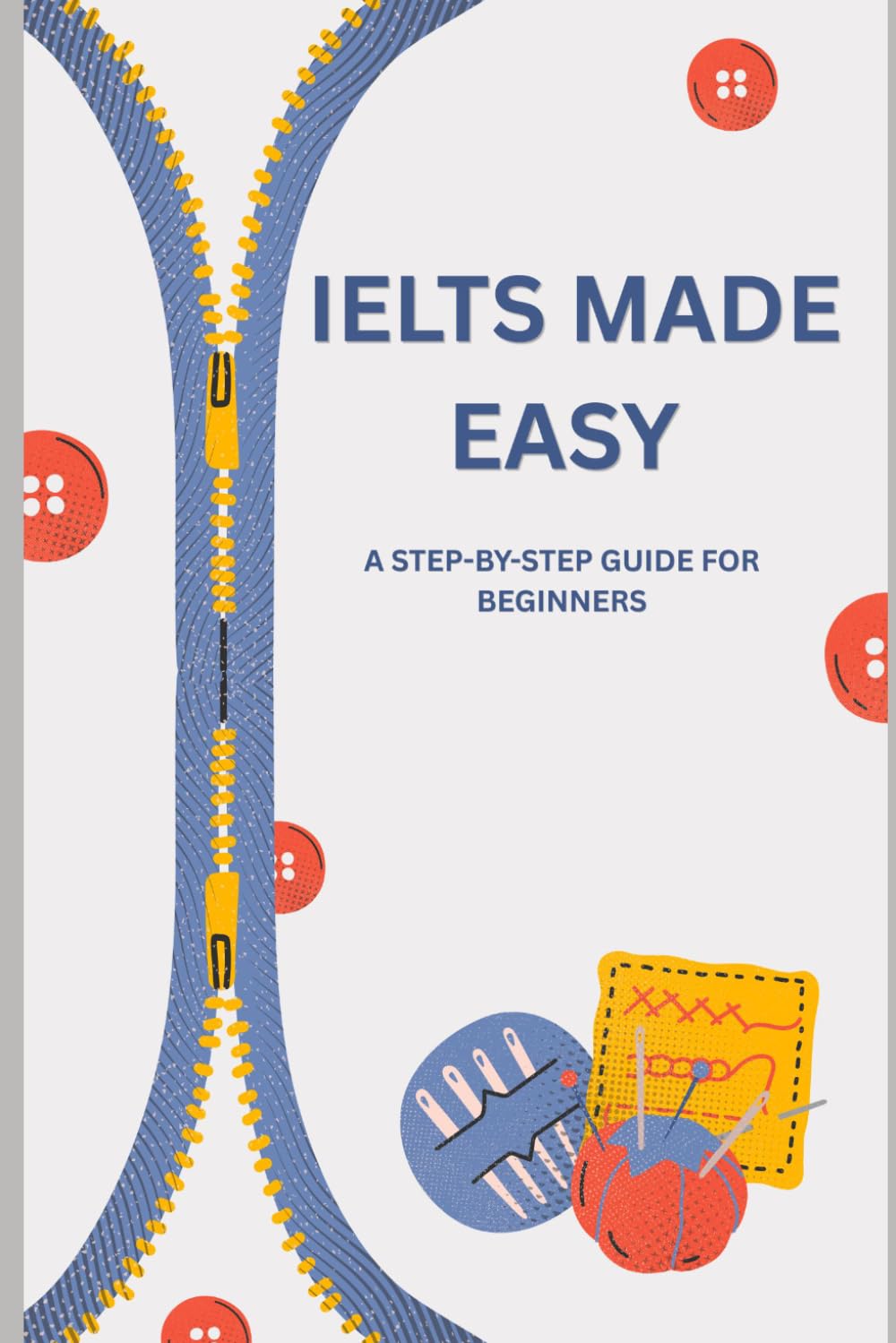 IELTS Made Easy A Step-by-Step Guide for Beginners: A Step-by-Step Guide for Beginners to Improve Reading, Writing, Listening, and Speaking Skills