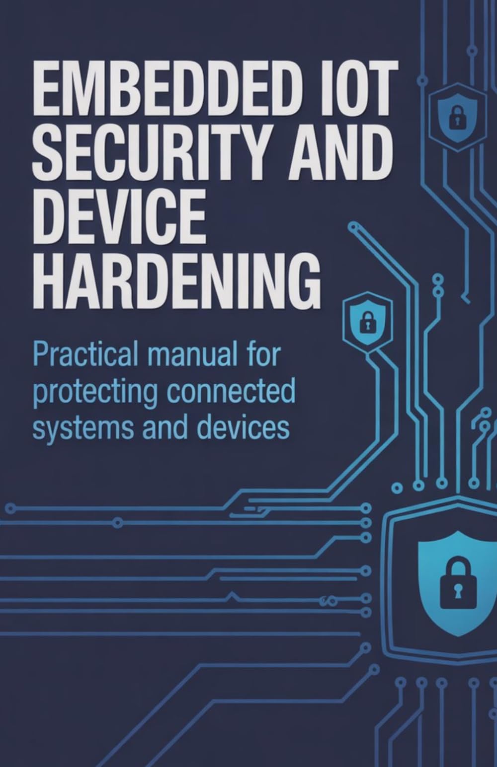 Embedded IoT Security and Device Hardening: Practical Manual for Protecting Connected Systems and Devices (Advanced Systems, Embedded Programming & Game AI Development Series)