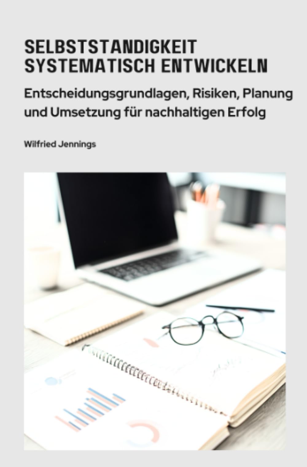 Selbstständigkeit systematisch entwickeln: Entscheidungsgrundlagen, Risiken, Planung und Umsetzung für nachhaltigen Erfolg