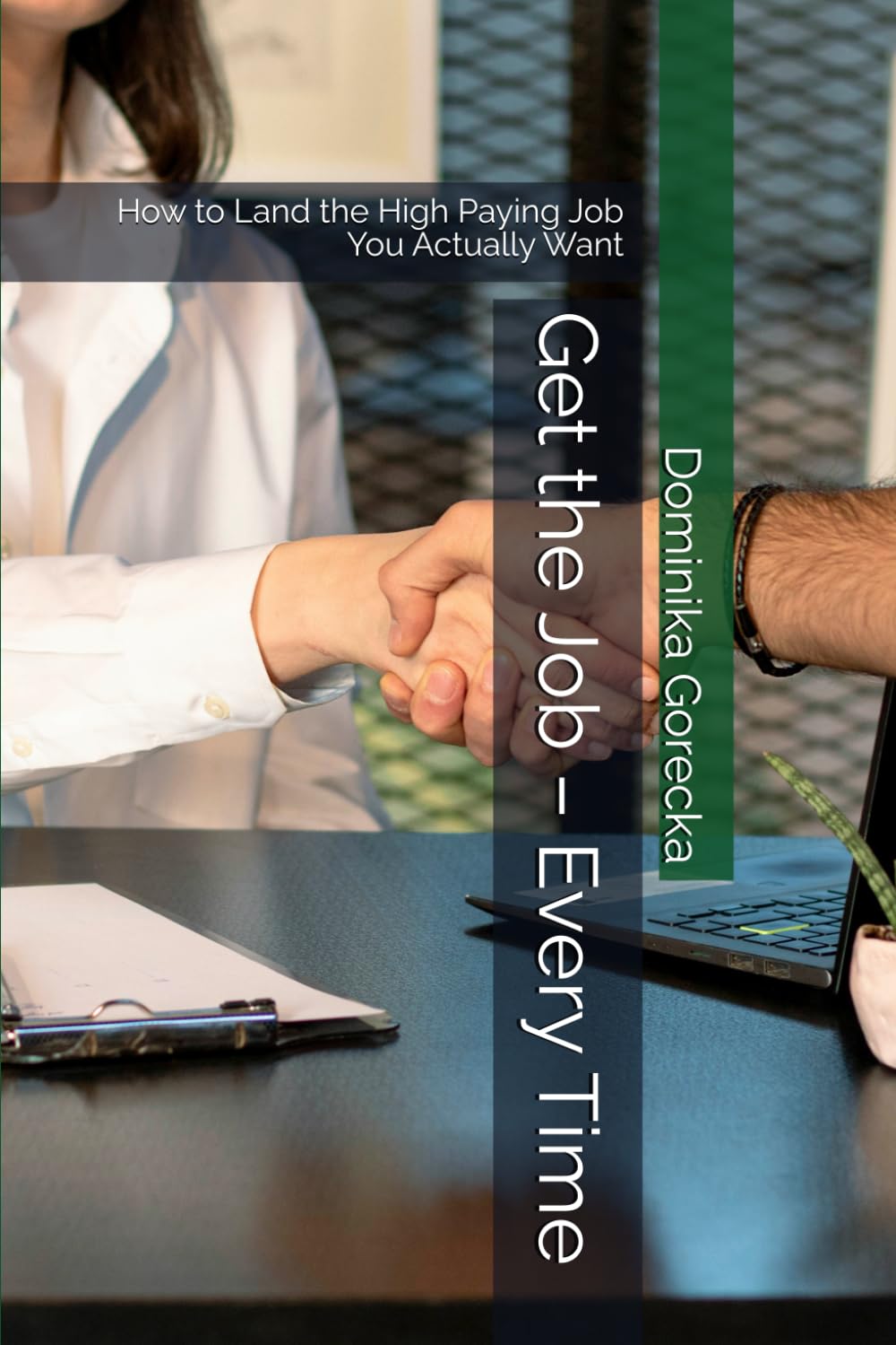 Get the Job – Every Time: How to Land the High Paying Job You Actually Want