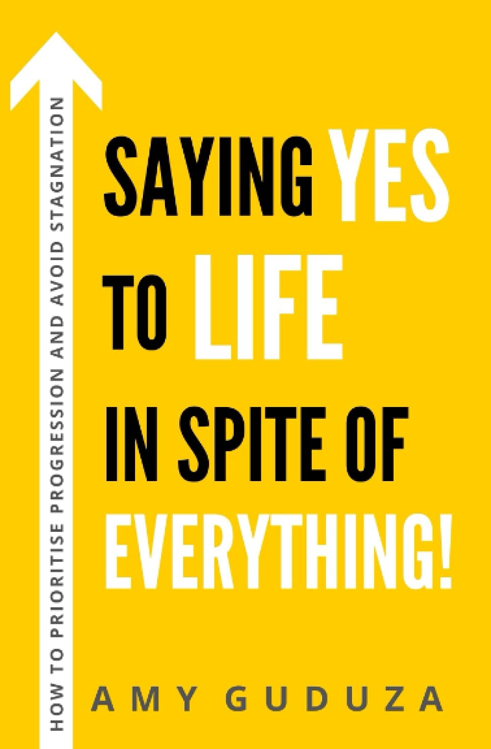 Saying YES to LIFE In Spite of EVERYTHING!: How to Prioritise Progression and Avoid Stagnation