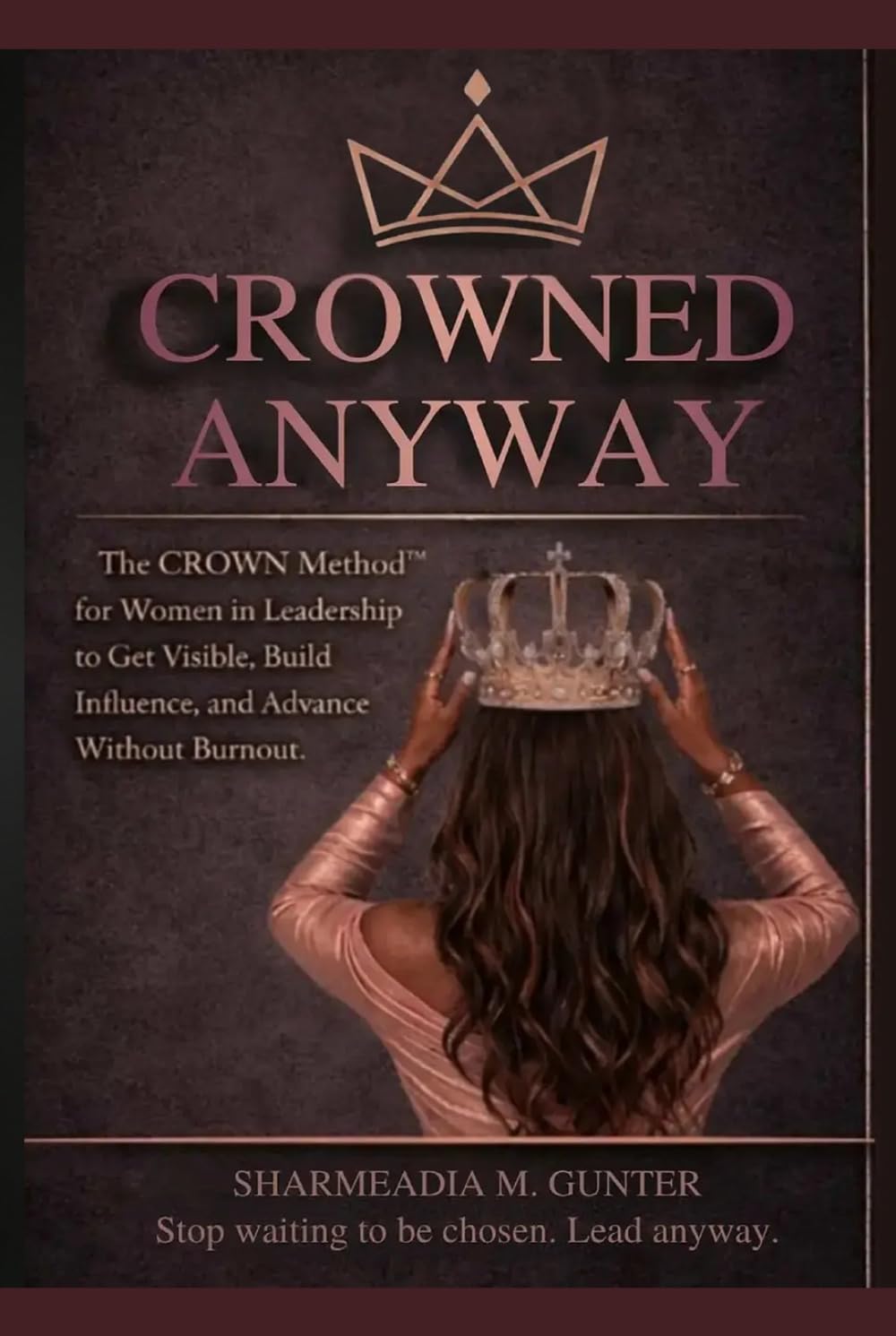 CROWNED ANYWAY: The CROWN Method™ for Women in Leadership to Get Visible, Build Influence, and Advance Without Burnout (Crowned Anyway Ecosystem: Women in Leadership)