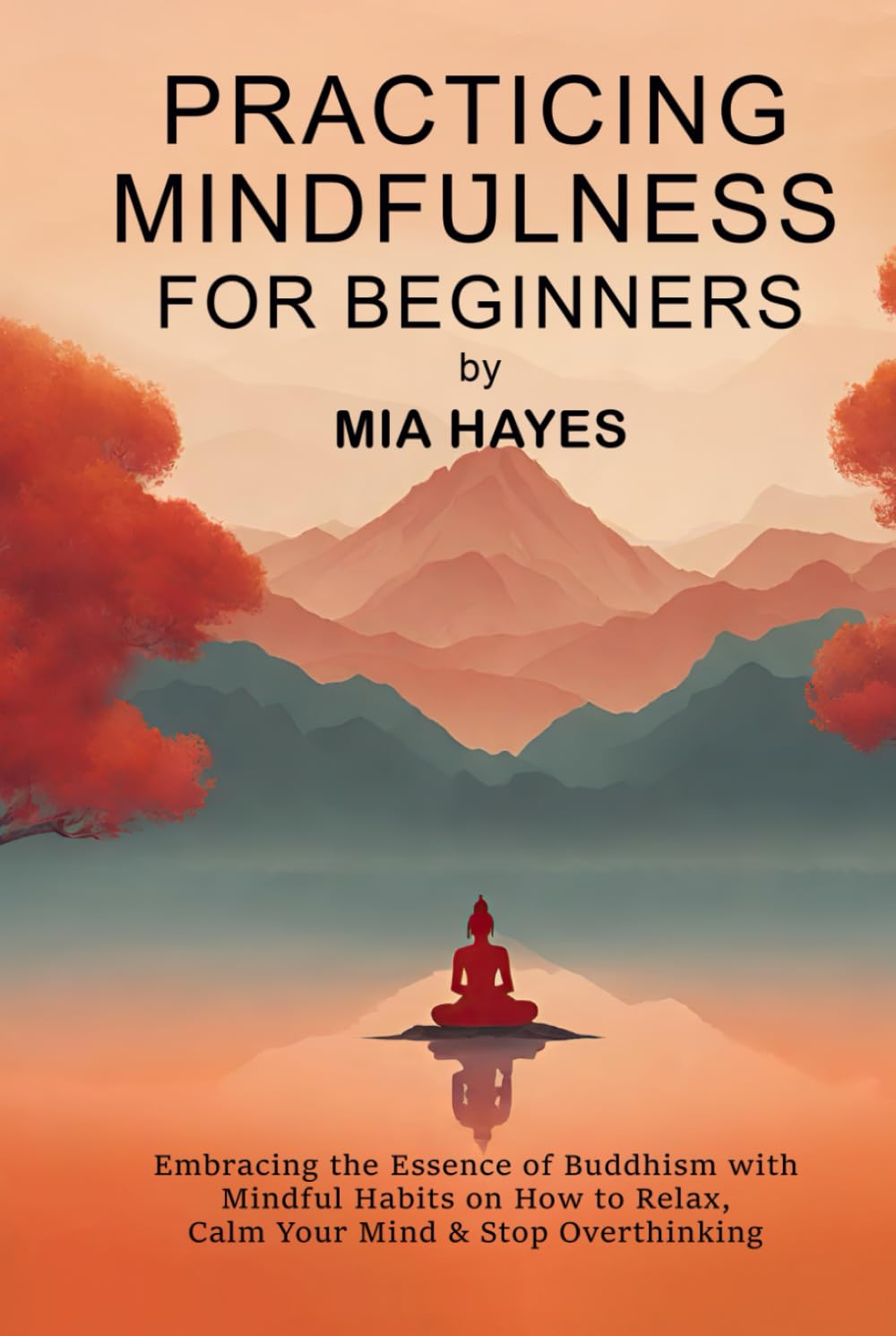 Practicing Mindfulness for Beginners: Embracing the Essence of Buddhism with Mindful Habits on How to Relax, Calm Your Mind & Stop Overthinking.