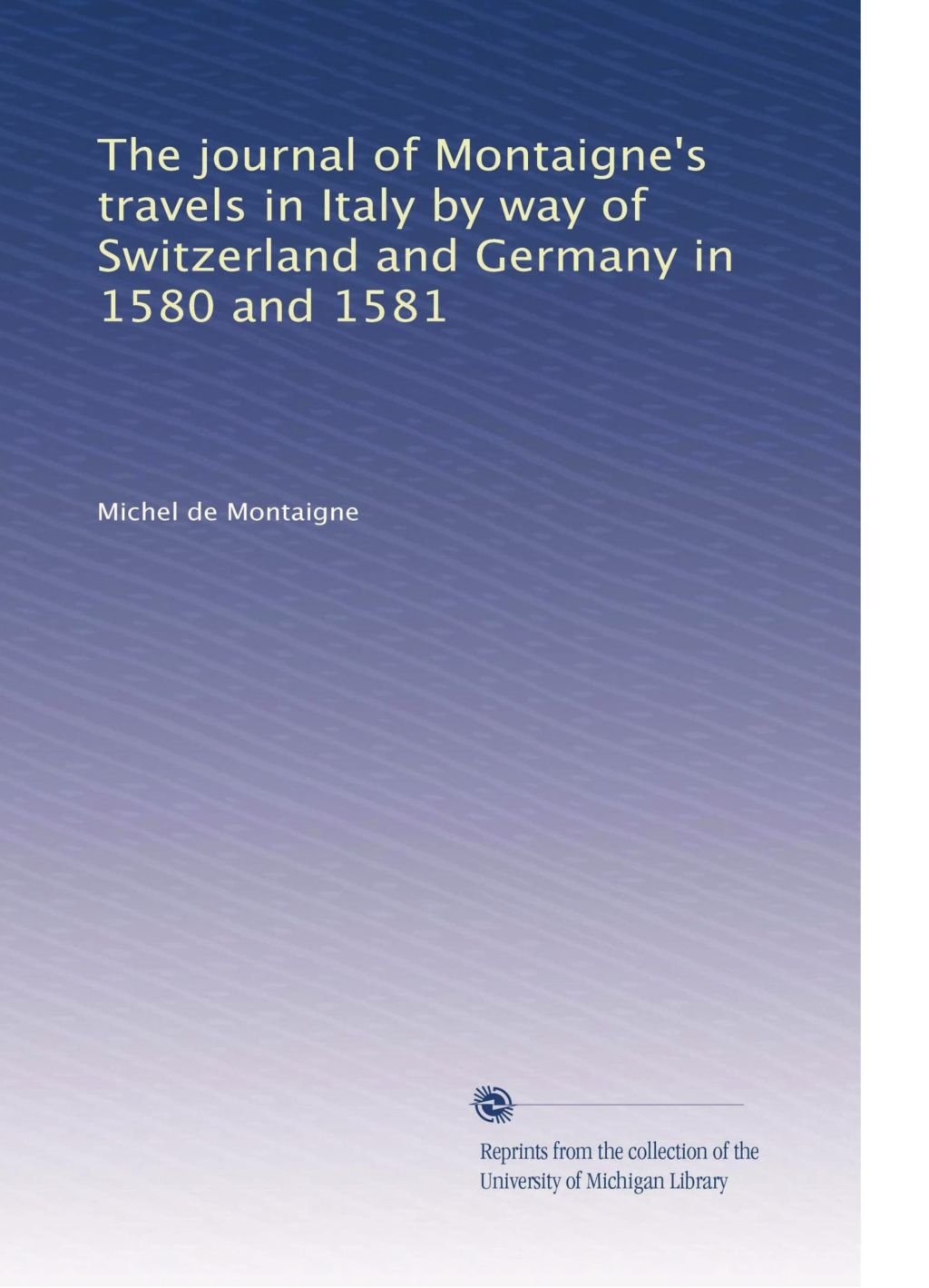 The journal of Montaigne's travels in Italy by way of Switzerland and Germany in 1580 and 1581