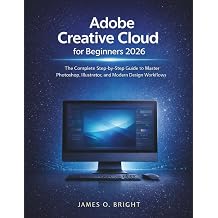 Adobe Creative Cloud for Beginners 2026 The Complete Step-by-Step Guide to Master Photoshop, Illustrator, and Modern Design Workflows