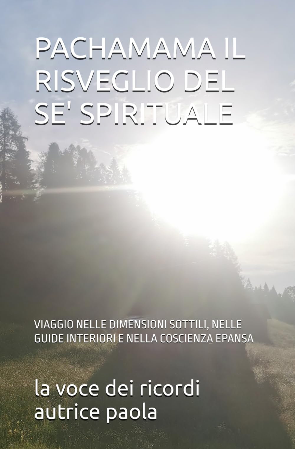 PACHAMAMA IL RISVEGLIO DEL SE' SPIRITUALE: VIAGGIO NELLE DIMENSIONI SOTTILI, NELLE GUIDE INTERIORI E NELLA COSCIENZA EPANSA (IL RISVEGLIO INTERIORE)