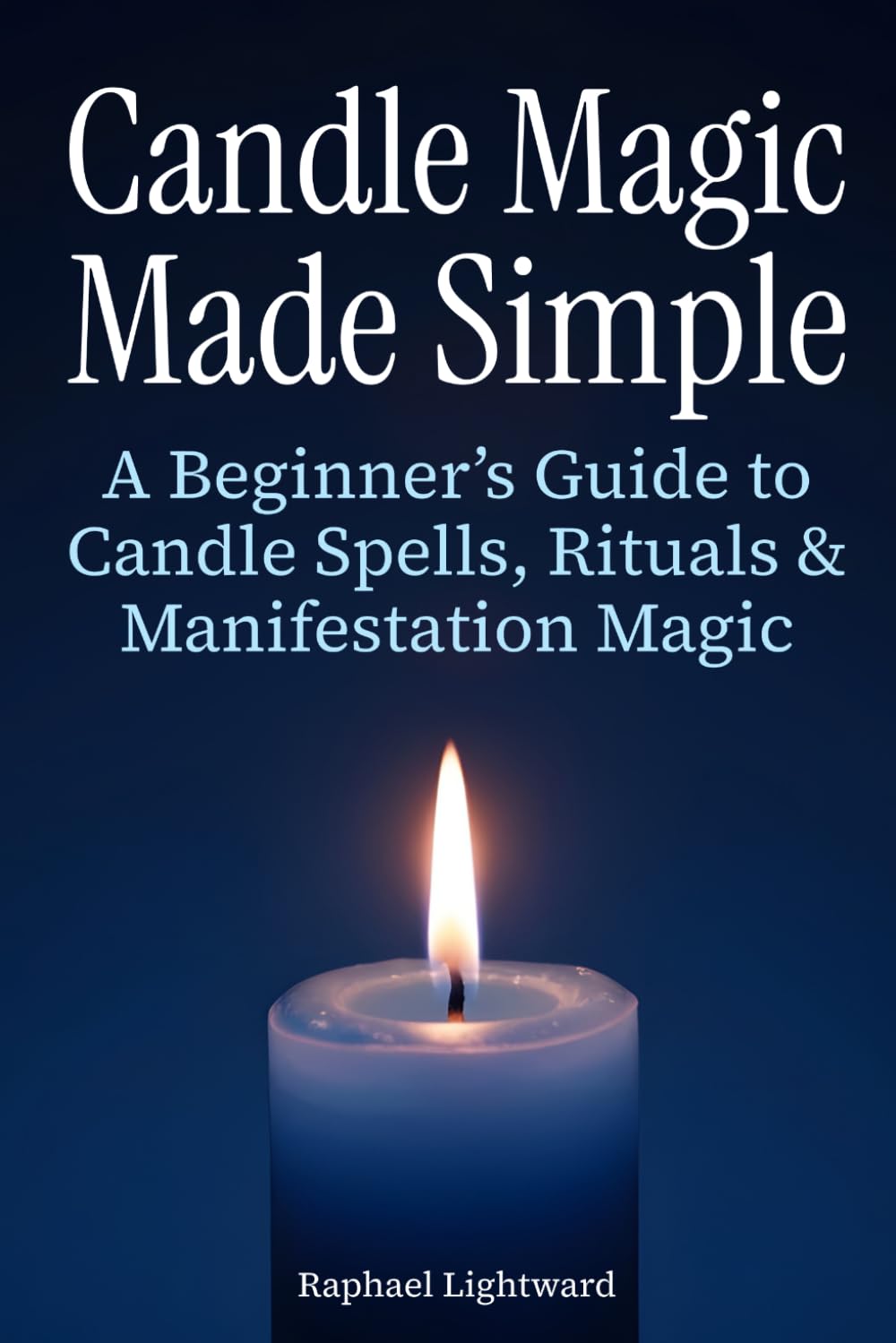 Candle Magic Made Simple: A Beginner’s Guide to Candle Spells, Rituals, and Manifestation Magic