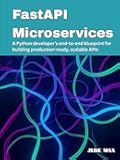 FastAPI Microservices: A Python developer’s end-to-end blueprint for building production-ready, scalable APIs