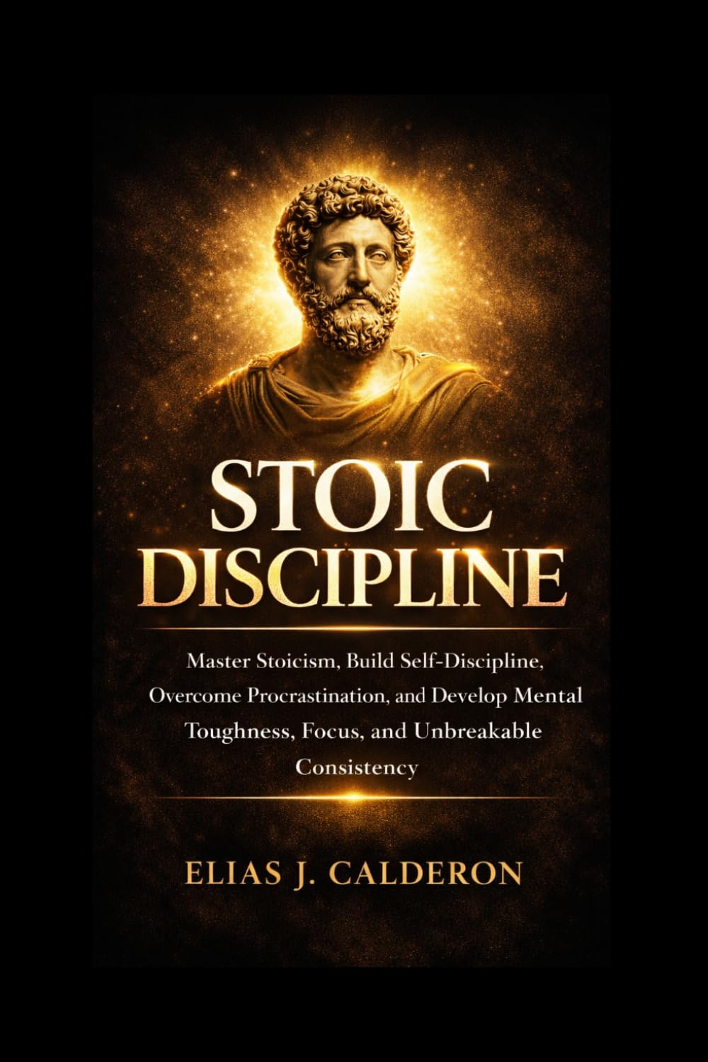 STOIC DISCIPLINE: Master Stoicism, Build Self-Discipline, Overcome Procrastination, and Develop Mental Toughness, Focus, and Unbreakable Consistency